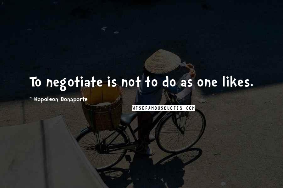 Napoleon Bonaparte Quotes: To negotiate is not to do as one likes.