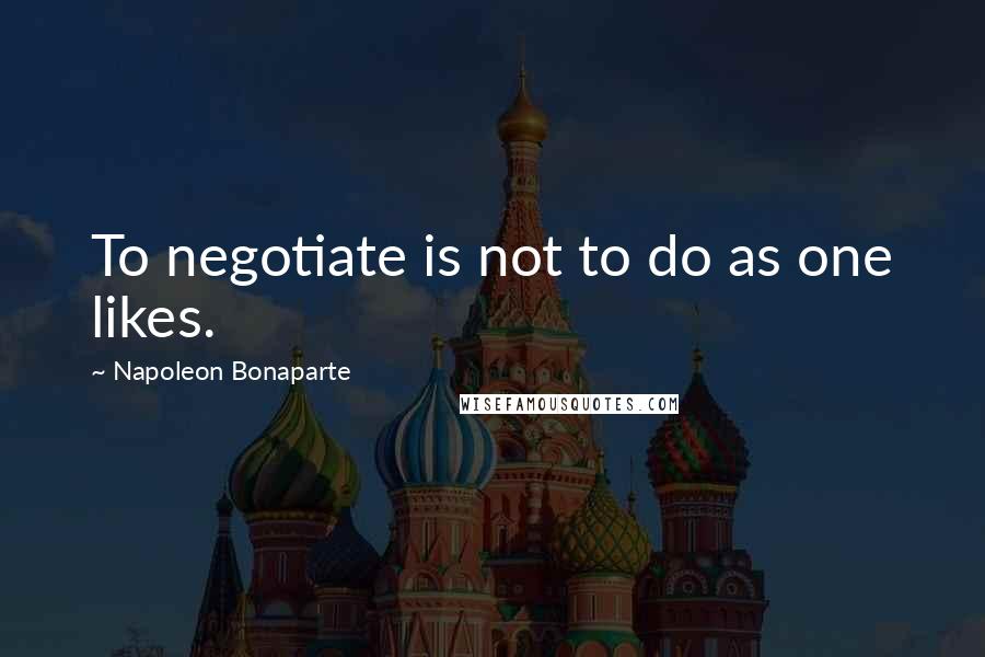 Napoleon Bonaparte Quotes: To negotiate is not to do as one likes.