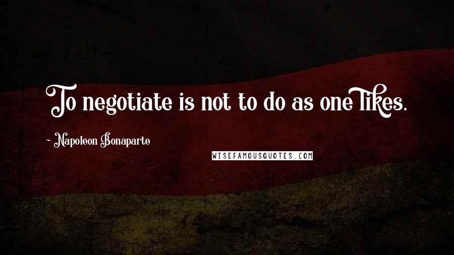 Napoleon Bonaparte Quotes: To negotiate is not to do as one likes.