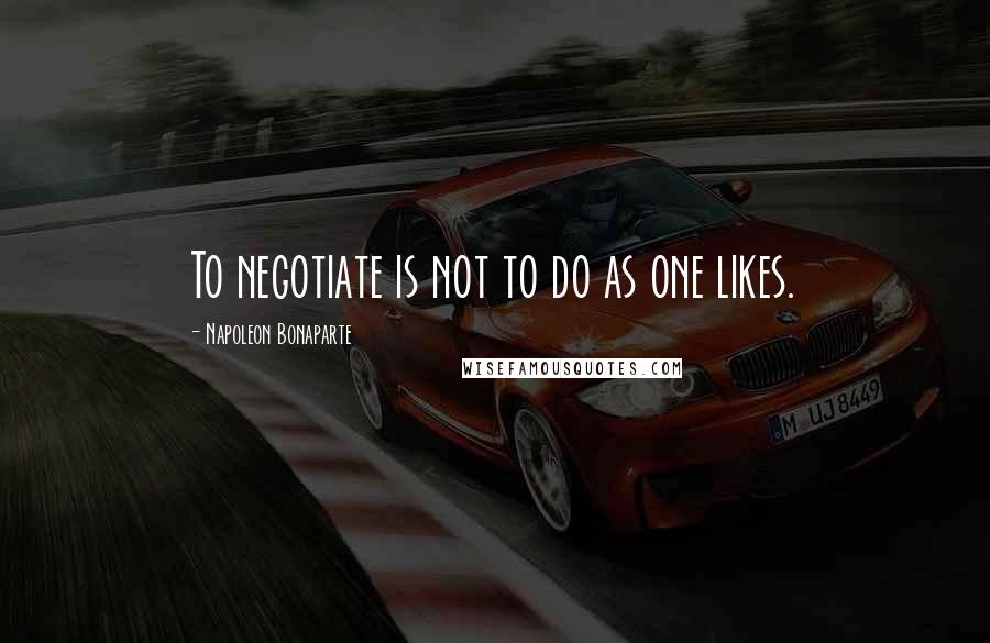 Napoleon Bonaparte Quotes: To negotiate is not to do as one likes.