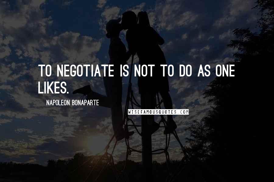 Napoleon Bonaparte Quotes: To negotiate is not to do as one likes.