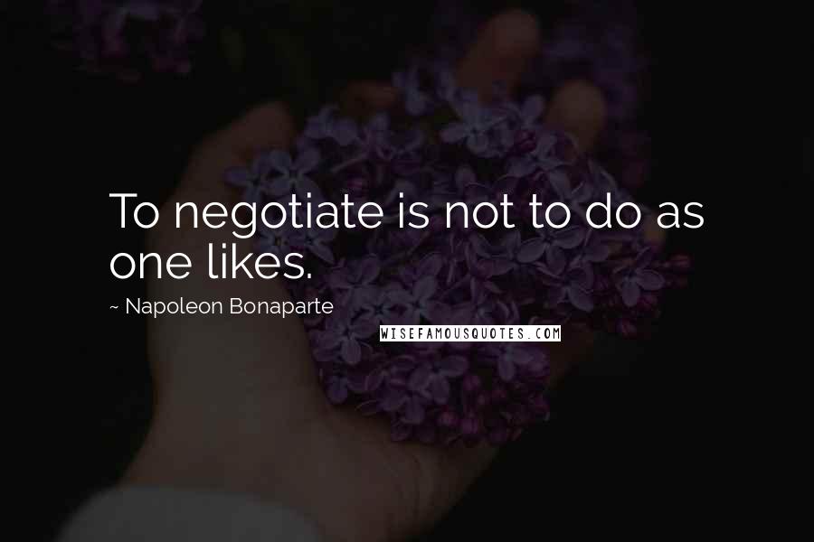 Napoleon Bonaparte Quotes: To negotiate is not to do as one likes.