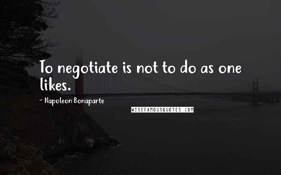 Napoleon Bonaparte Quotes: To negotiate is not to do as one likes.