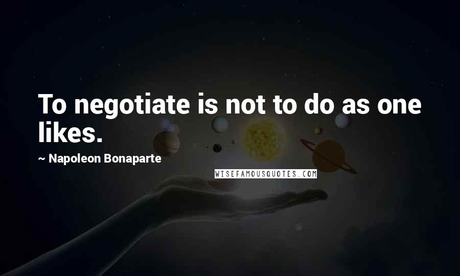 Napoleon Bonaparte Quotes: To negotiate is not to do as one likes.