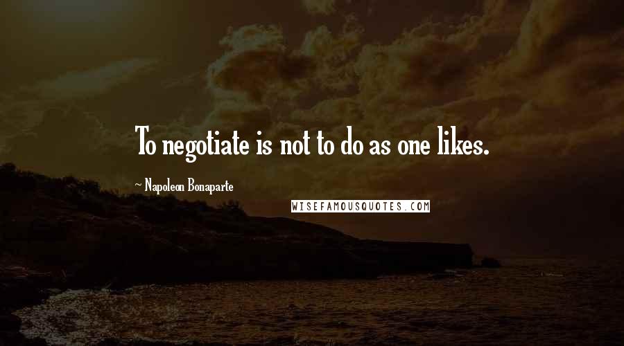 Napoleon Bonaparte Quotes: To negotiate is not to do as one likes.