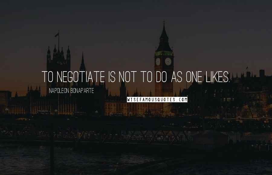 Napoleon Bonaparte Quotes: To negotiate is not to do as one likes.