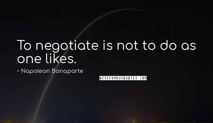 Napoleon Bonaparte Quotes: To negotiate is not to do as one likes.