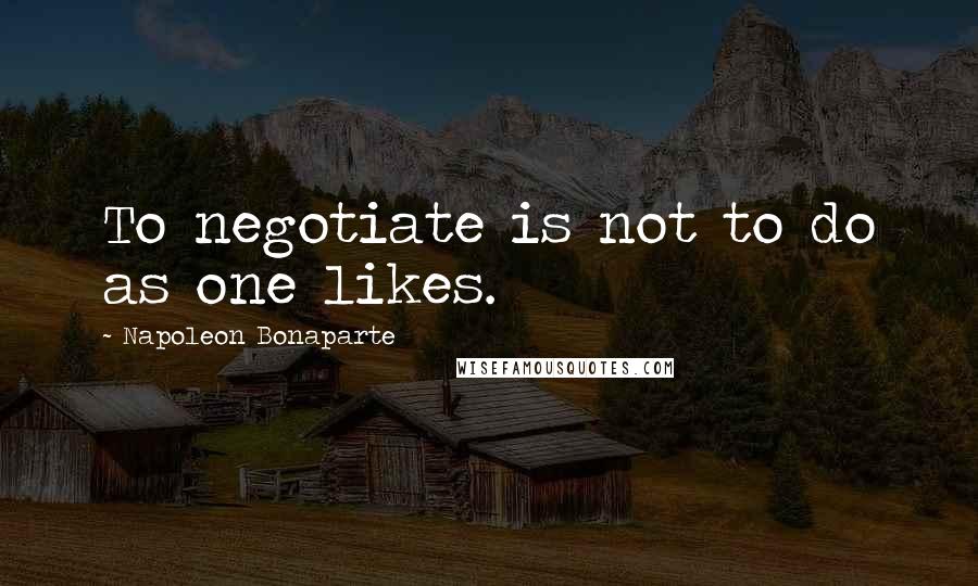 Napoleon Bonaparte Quotes: To negotiate is not to do as one likes.