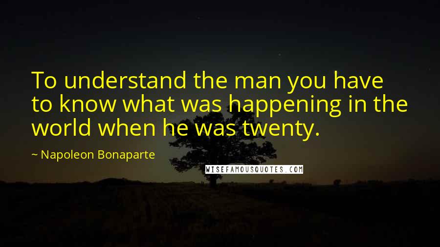 Napoleon Bonaparte Quotes: To understand the man you have to know what was happening in the world when he was twenty.