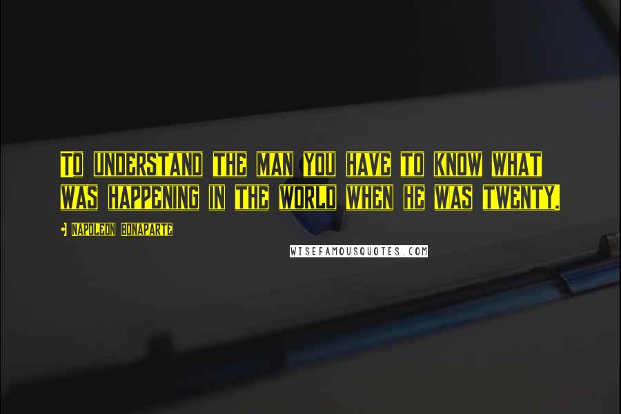 Napoleon Bonaparte Quotes: To understand the man you have to know what was happening in the world when he was twenty.