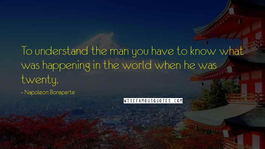 Napoleon Bonaparte Quotes: To understand the man you have to know what was happening in the world when he was twenty.