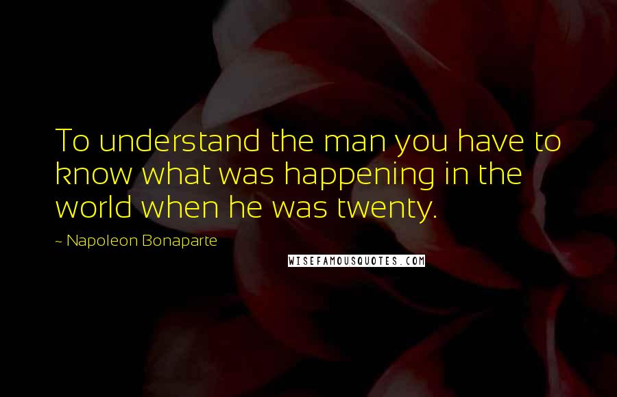 Napoleon Bonaparte Quotes: To understand the man you have to know what was happening in the world when he was twenty.