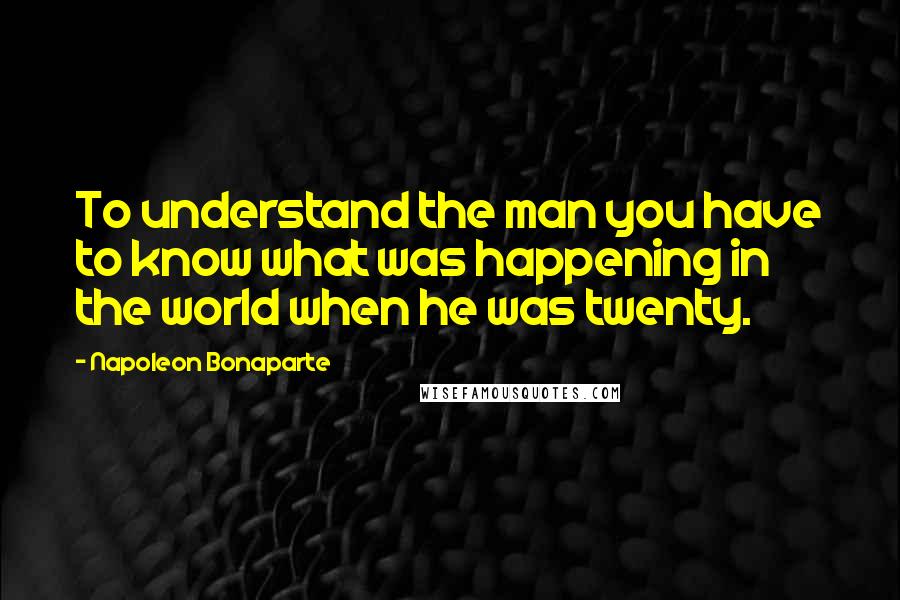 Napoleon Bonaparte Quotes: To understand the man you have to know what was happening in the world when he was twenty.