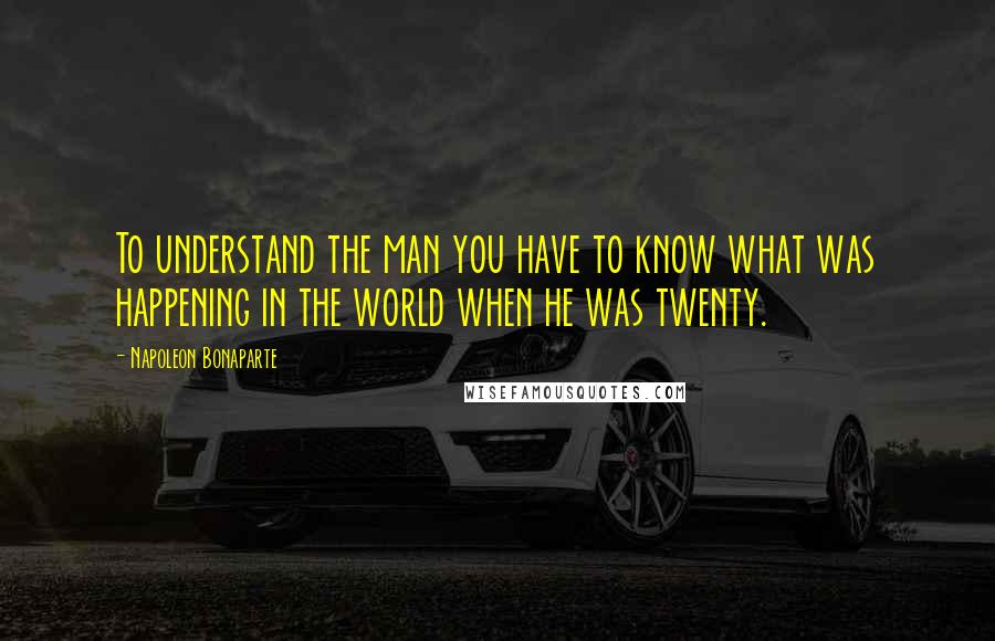 Napoleon Bonaparte Quotes: To understand the man you have to know what was happening in the world when he was twenty.