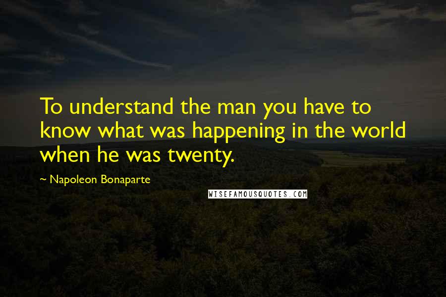 Napoleon Bonaparte Quotes: To understand the man you have to know what was happening in the world when he was twenty.