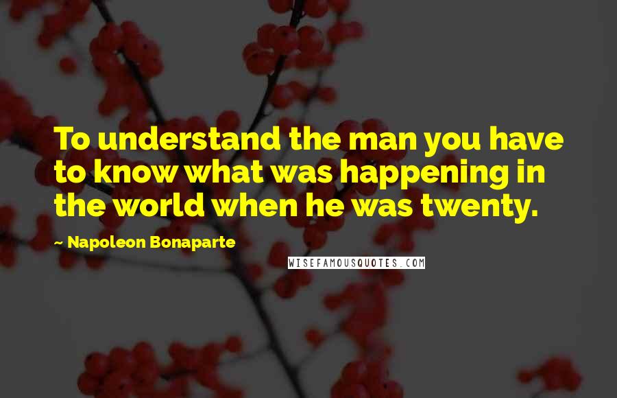 Napoleon Bonaparte Quotes: To understand the man you have to know what was happening in the world when he was twenty.