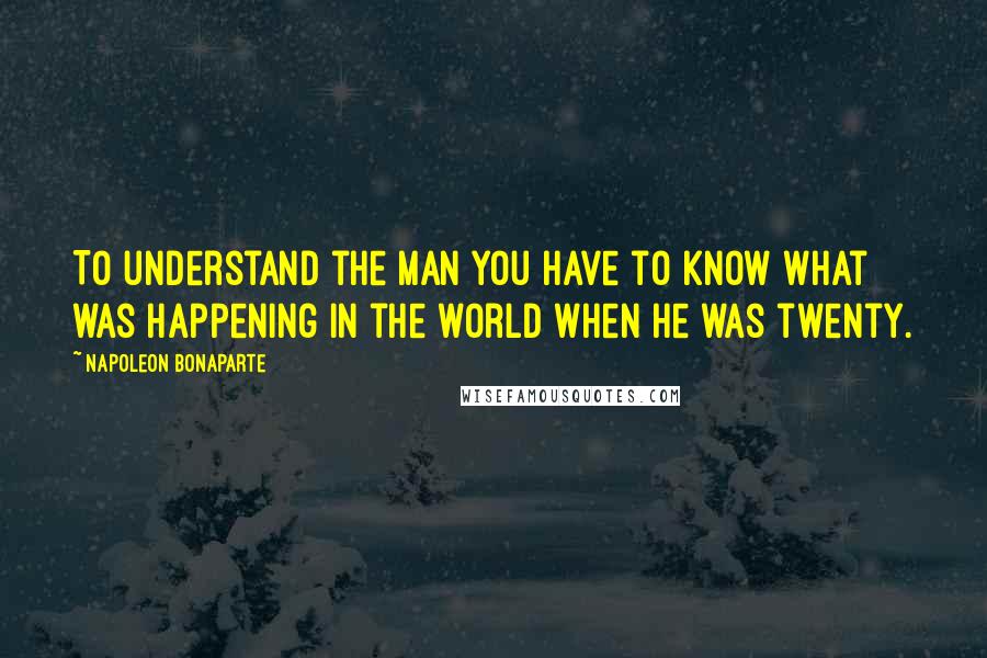 Napoleon Bonaparte Quotes: To understand the man you have to know what was happening in the world when he was twenty.