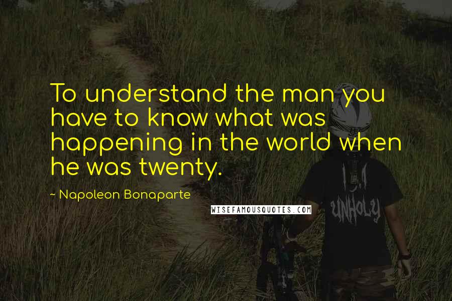 Napoleon Bonaparte Quotes: To understand the man you have to know what was happening in the world when he was twenty.
