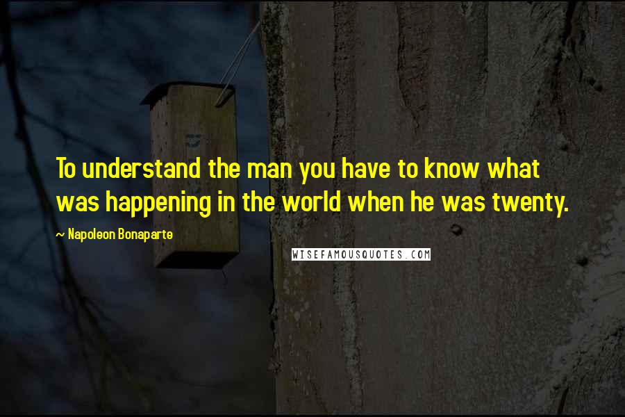 Napoleon Bonaparte Quotes: To understand the man you have to know what was happening in the world when he was twenty.
