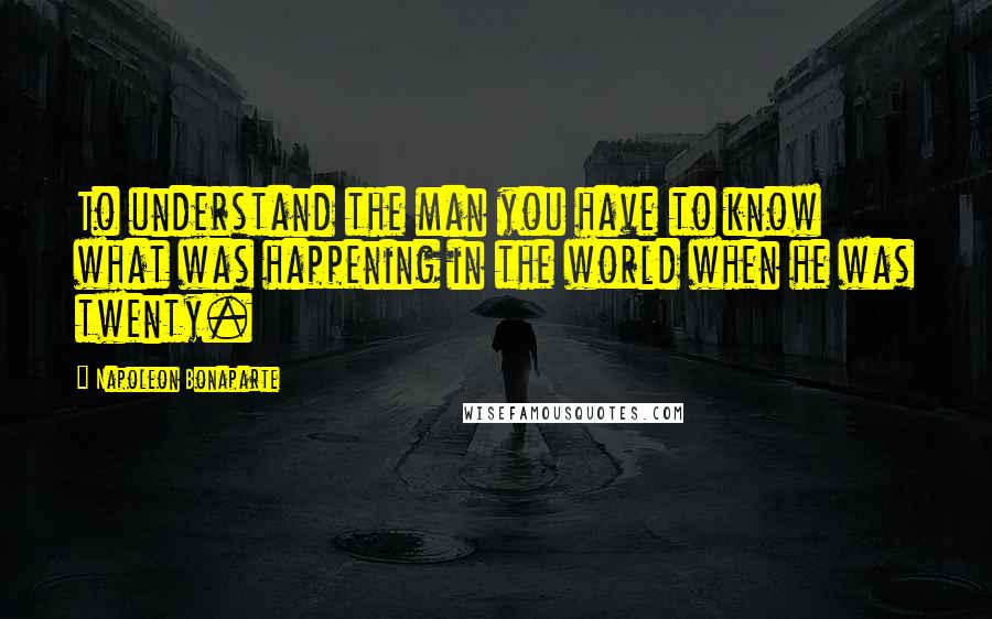 Napoleon Bonaparte Quotes: To understand the man you have to know what was happening in the world when he was twenty.
