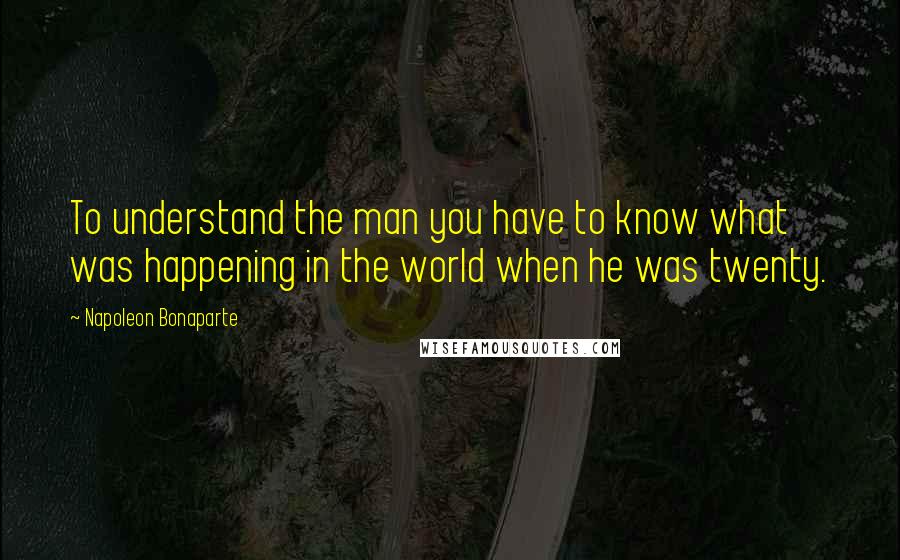 Napoleon Bonaparte Quotes: To understand the man you have to know what was happening in the world when he was twenty.