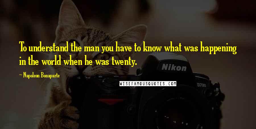 Napoleon Bonaparte Quotes: To understand the man you have to know what was happening in the world when he was twenty.