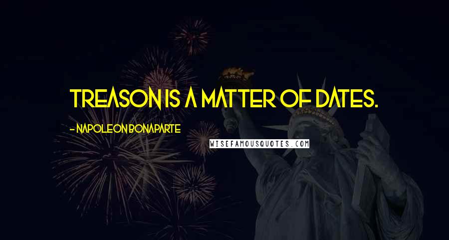 Napoleon Bonaparte Quotes: Treason is a matter of dates.