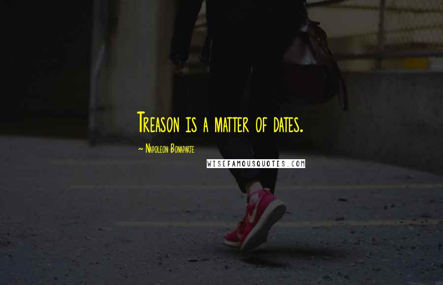 Napoleon Bonaparte Quotes: Treason is a matter of dates.