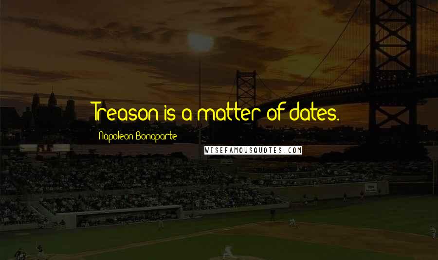 Napoleon Bonaparte Quotes: Treason is a matter of dates.