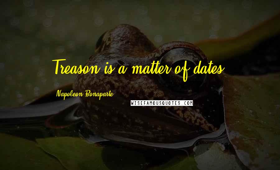 Napoleon Bonaparte Quotes: Treason is a matter of dates.