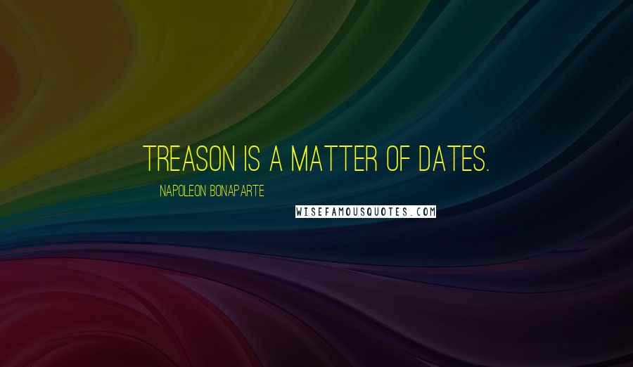 Napoleon Bonaparte Quotes: Treason is a matter of dates.