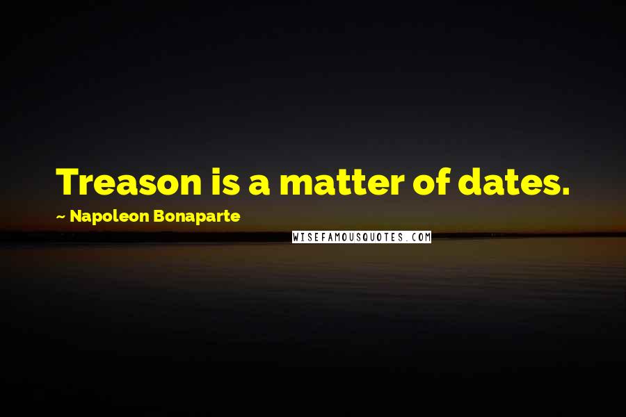 Napoleon Bonaparte Quotes: Treason is a matter of dates.