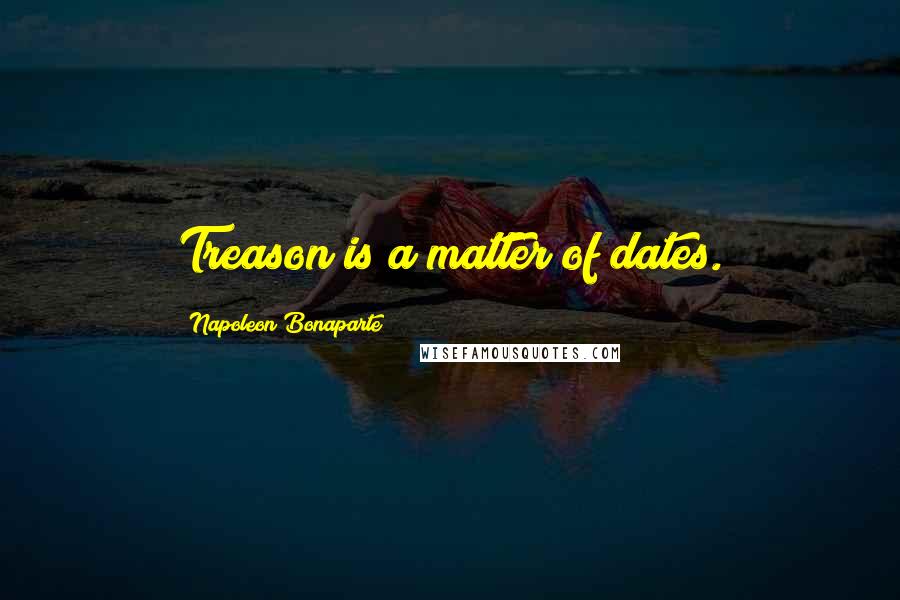 Napoleon Bonaparte Quotes: Treason is a matter of dates.