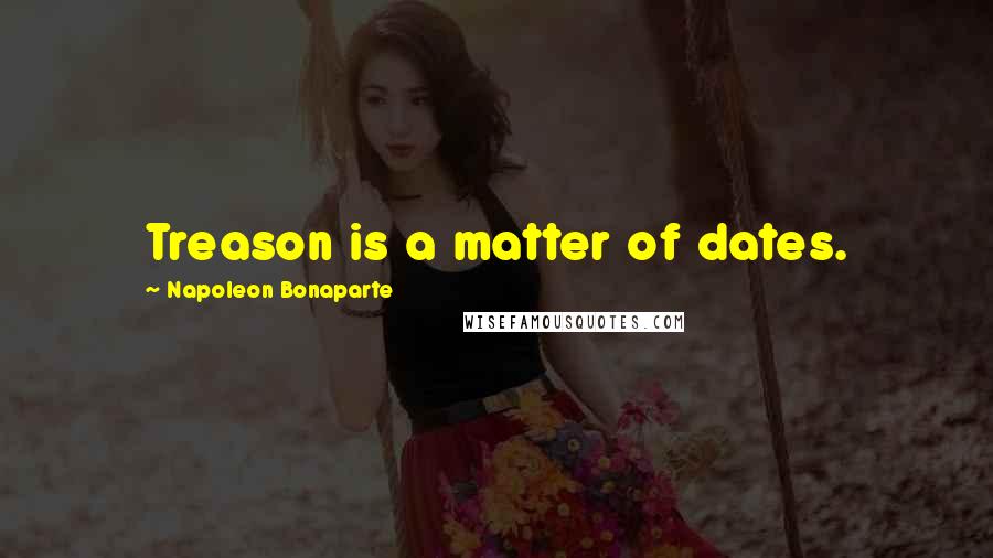 Napoleon Bonaparte Quotes: Treason is a matter of dates.