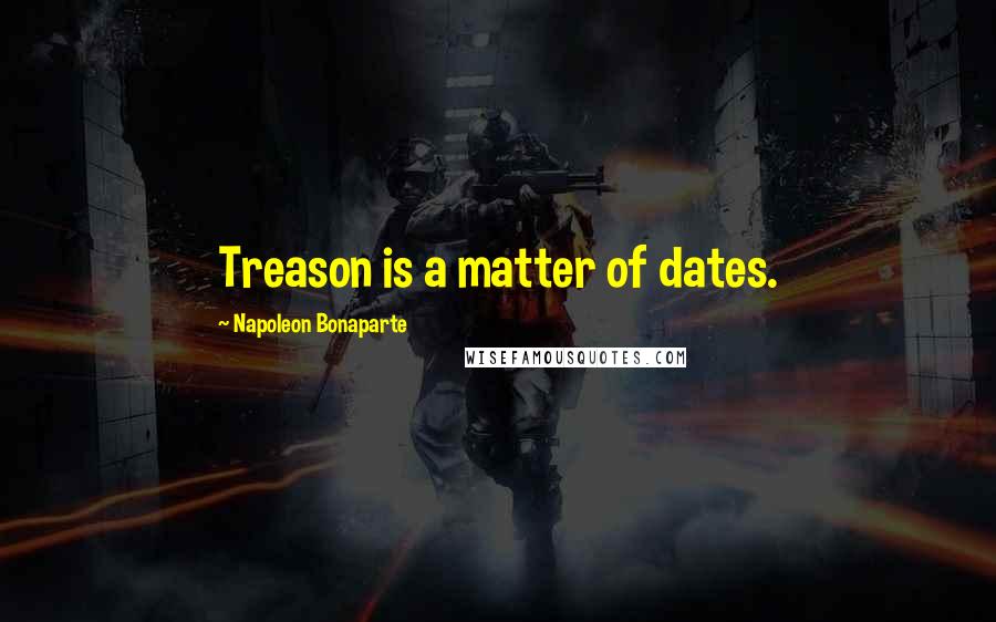 Napoleon Bonaparte Quotes: Treason is a matter of dates.
