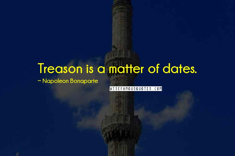 Napoleon Bonaparte Quotes: Treason is a matter of dates.