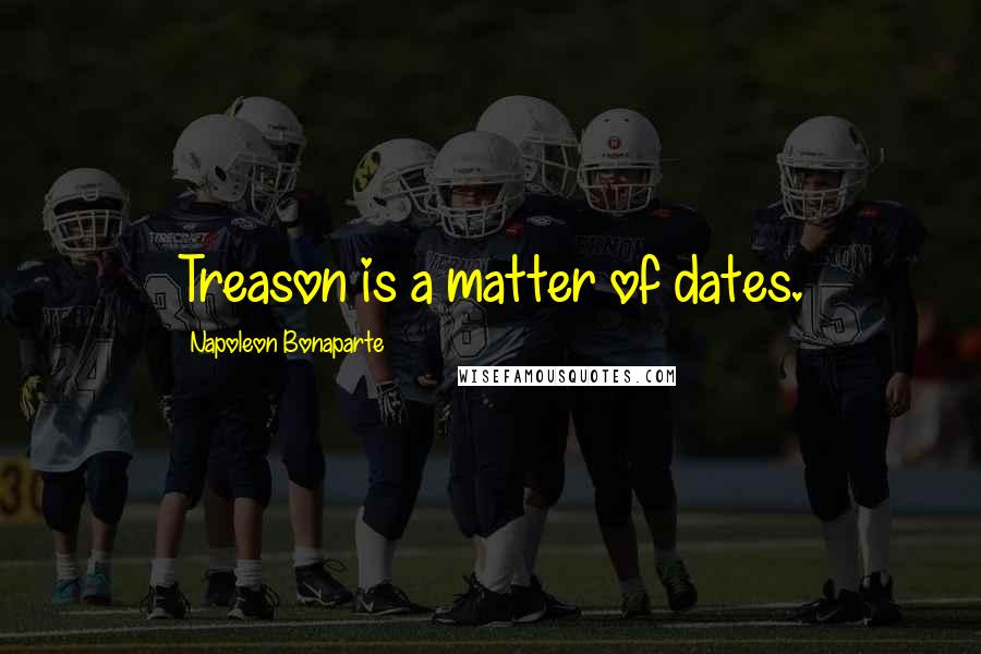 Napoleon Bonaparte Quotes: Treason is a matter of dates.