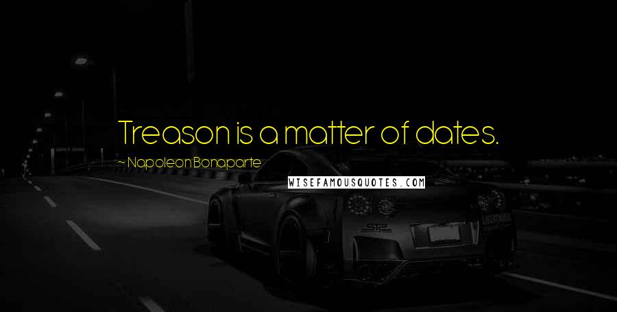 Napoleon Bonaparte Quotes: Treason is a matter of dates.