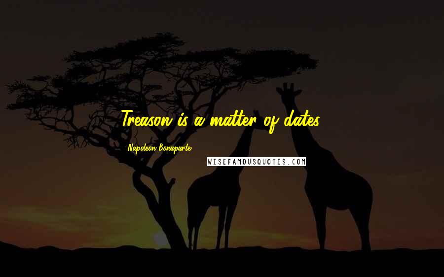 Napoleon Bonaparte Quotes: Treason is a matter of dates.