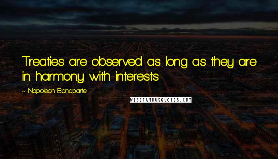 Napoleon Bonaparte Quotes: Treaties are observed as long as they are in harmony with interests.