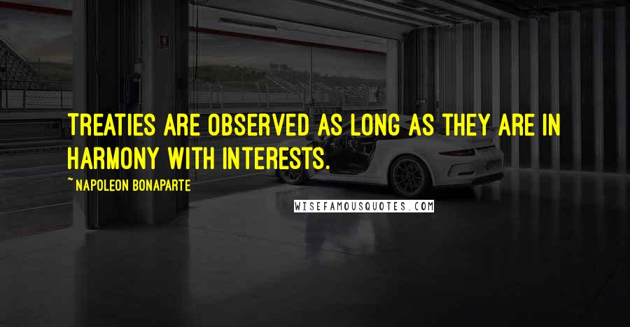 Napoleon Bonaparte Quotes: Treaties are observed as long as they are in harmony with interests.