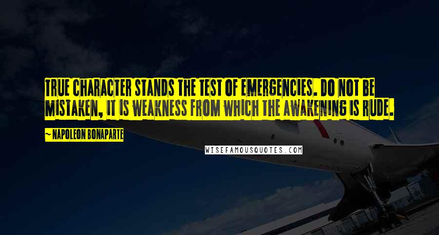 Napoleon Bonaparte Quotes: True character stands the test of emergencies. Do not be mistaken, it is weakness from which the awakening is rude.