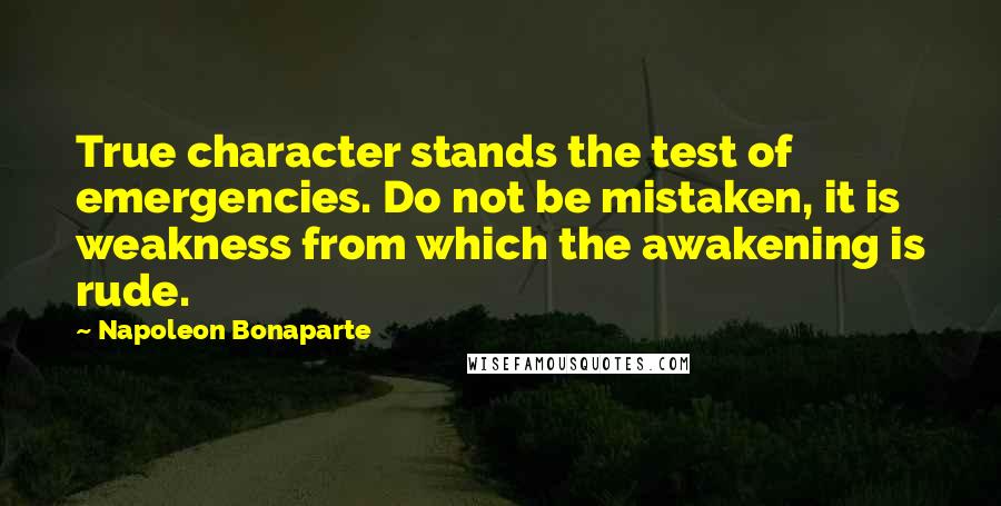 Napoleon Bonaparte Quotes: True character stands the test of emergencies. Do not be mistaken, it is weakness from which the awakening is rude.