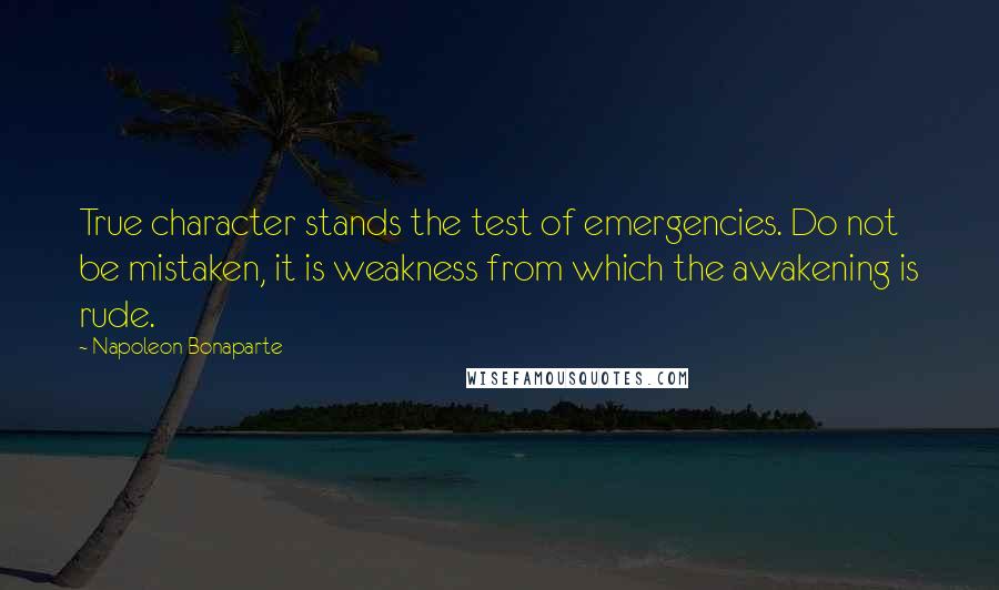 Napoleon Bonaparte Quotes: True character stands the test of emergencies. Do not be mistaken, it is weakness from which the awakening is rude.