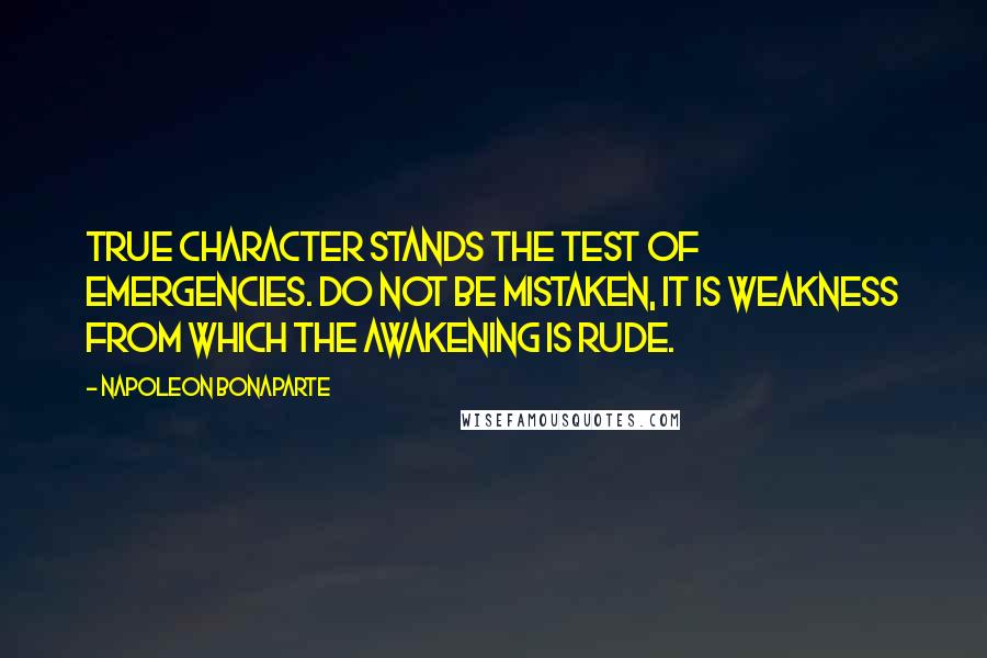Napoleon Bonaparte Quotes: True character stands the test of emergencies. Do not be mistaken, it is weakness from which the awakening is rude.