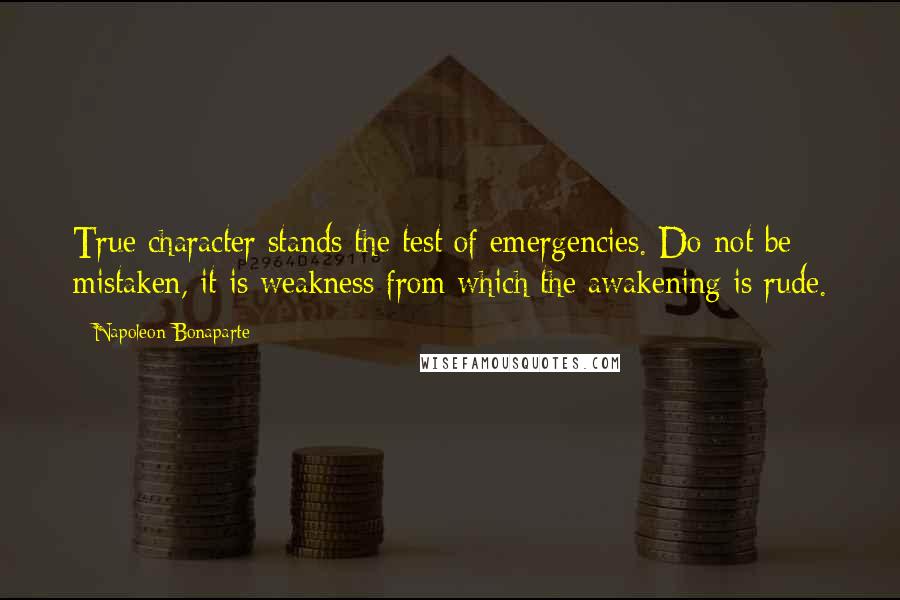 Napoleon Bonaparte Quotes: True character stands the test of emergencies. Do not be mistaken, it is weakness from which the awakening is rude.