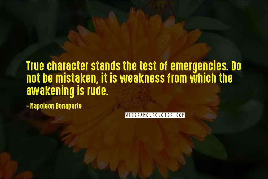 Napoleon Bonaparte Quotes: True character stands the test of emergencies. Do not be mistaken, it is weakness from which the awakening is rude.