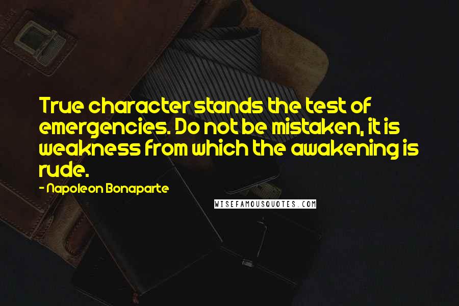 Napoleon Bonaparte Quotes: True character stands the test of emergencies. Do not be mistaken, it is weakness from which the awakening is rude.