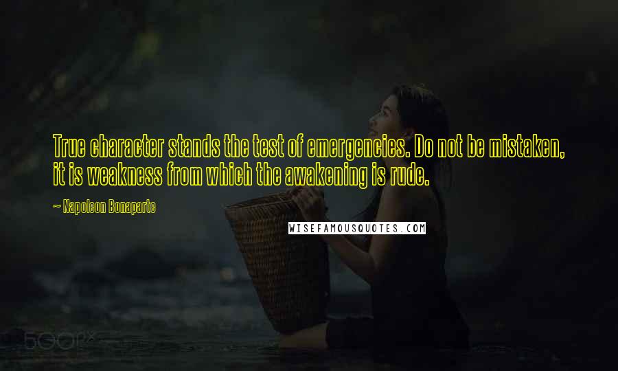 Napoleon Bonaparte Quotes: True character stands the test of emergencies. Do not be mistaken, it is weakness from which the awakening is rude.