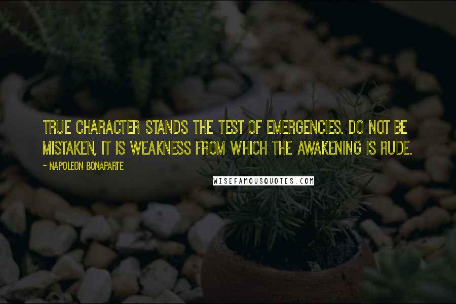 Napoleon Bonaparte Quotes: True character stands the test of emergencies. Do not be mistaken, it is weakness from which the awakening is rude.
